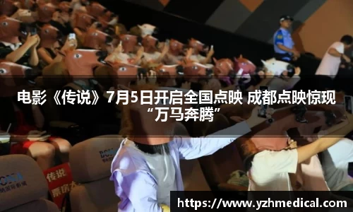 加拿大pc：电影《传说》7月5日开启全国点映 成都点映惊现“万马奔腾”