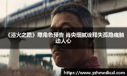 加拿大pc：《浴火之路》曝角色预告 肖央细腻诠释失孤隐痛触动人心